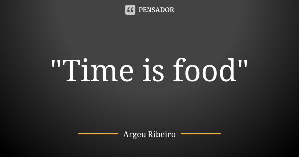 "Time is food"... Frase de Argeu Ribeiro.