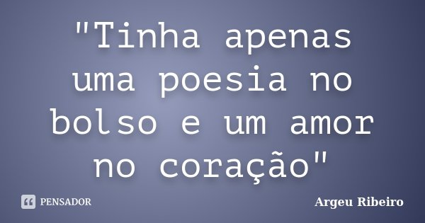 "Tinha apenas uma poesia no bolso e um amor no coração"... Frase de Argeu Ribeiro.