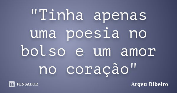 "Tinha apenas uma poesia no bolso e um amor no coração"... Frase de Argeu Ribeiro.