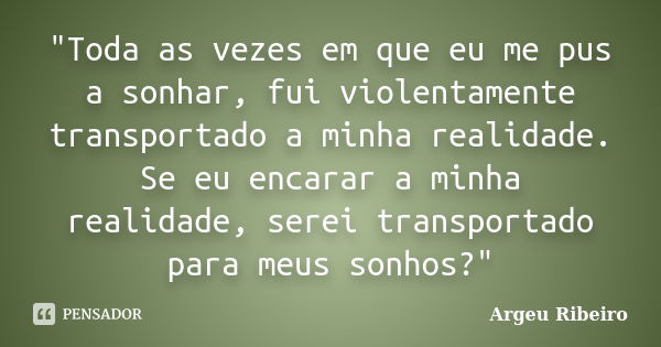 "Toda as vezes em que eu me pus a sonhar, fui violentamente transportado a minha realidade. Se eu encarar a minha realidade, serei transportado para meus s... Frase de Argeu Ribeiro.