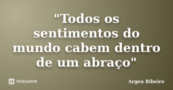 "Todos os sentimentos do mundo cabem dentro de um abraço"... Frase de Argeu Ribeiro.