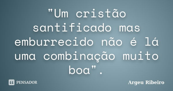 "Um cristão santificado mas emburrecido não é lá uma combinação muito boa".... Frase de Argeu Ribeiro.