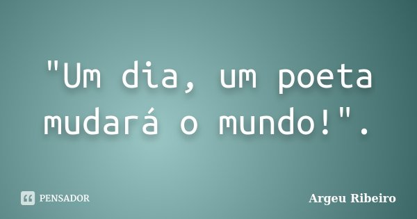 "Um dia, um poeta mudará o mundo!".... Frase de Argeu Ribeiro.