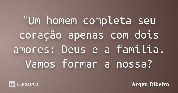 "Um homem completa seu coração apenas com dois amores: Deus e a família. Vamos formar a nossa?... Frase de Argeu Ribeiro.