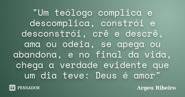 "Um teólogo complica e descomplica, constrói e desconstrói, crê e descrê, ama ou odeia, se apega ou abandona, e no final da vida, chega a verdade evidente ... Frase de Argeu Ribeiro.