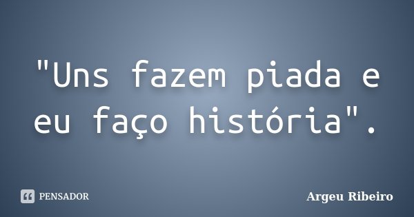 "Uns fazem piada e eu faço história".... Frase de Argeu Ribeiro.