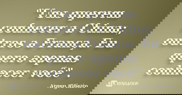 "Uns querem conhecer a China; outros a França. Eu quero apenas conhecer você".... Frase de Argeu Ribeiro.