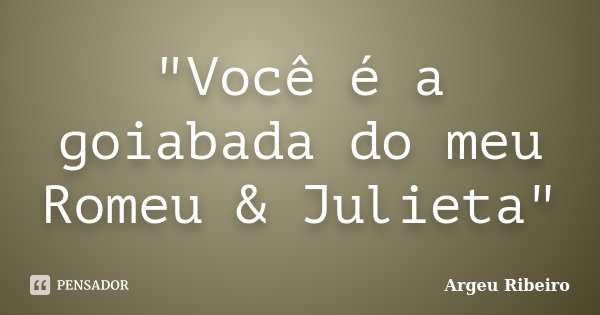 "Você é a goiabada do meu Romeu & Julieta"... Frase de Argeu Ribeiro.