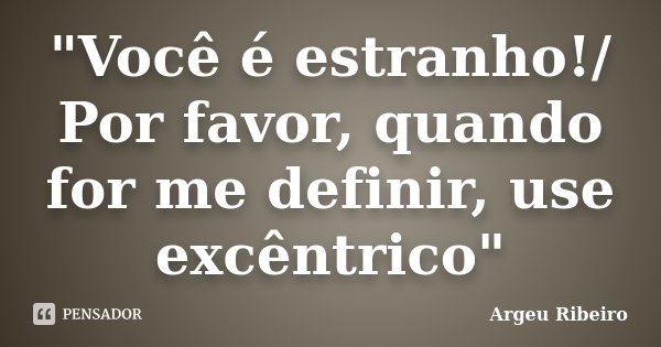 "Você é estranho!/ Por favor, quando for me definir, use excêntrico"... Frase de Argeu Ribeiro.