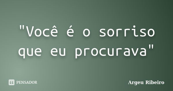 "Você é o sorriso que eu procurava"... Frase de Argeu Ribeiro.