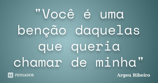 "Você é uma benção daquelas que queria chamar de minha"... Frase de Argeu Ribeiro.