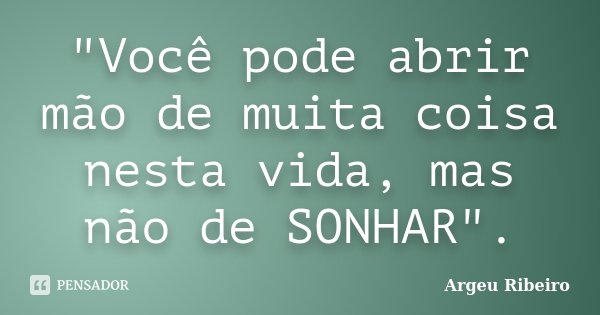 "Você pode abrir mão de muita coisa nesta vida, mas não de SONHAR".... Frase de Argeu Ribeiro.