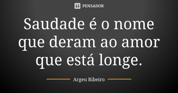 Saudade é o nome que deram ao amor que está longe.... Frase de Argeu Ribeiro.