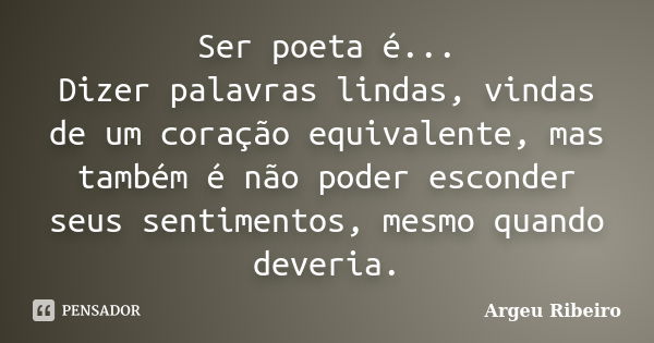 Ser poeta é... Dizer palavras lindas, vindas de um coração equivalente, mas também é não poder esconder seus sentimentos, mesmo quando deveria.... Frase de Argeu Ribeiro.