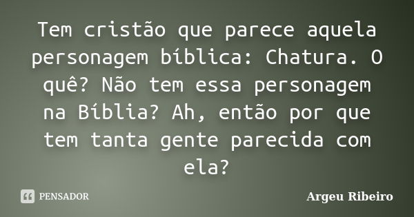 Tem cristão que parece aquela personagem bíblica: Chatura. O quê? Não tem essa personagem na Bíblia? Ah, então por que tem tanta gente parecida com ela?... Frase de Argeu Ribeiro.