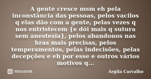 A gente cresce msm eh pela inconstância das pessoas, pelos vacilos q elas dão com a gente, pelas vezes q nos entristecem {e dói mais q sutura sem anestesia}, pe... Frase de Árgila Carvalho.