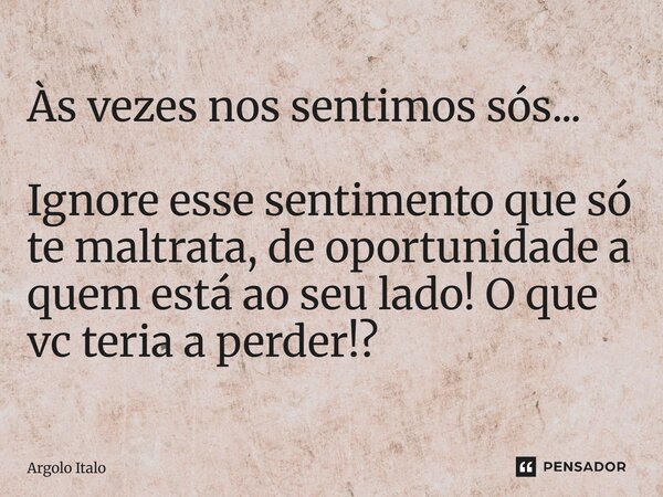 Às vezes nos sentimos sós... Ignore esse sentimento que só te maltrata, de oportunidade a quem está ao seu lado! O que vc teria a perder!?... Frase de Argolo Italo.
