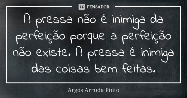 A pressa não é inimiga da perfeição porque a perfeição não existe. A pressa é inimiga das coisas bem feitas.... Frase de Argos Arruda Pinto.