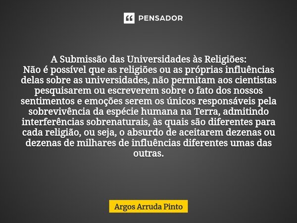 ⁠A Submissão das Universidades às Religiões: Não é possível que as religiões ou as próprias influências delas sobre as universidades, não permitam aos cientista... Frase de Argos Arruda Pinto.