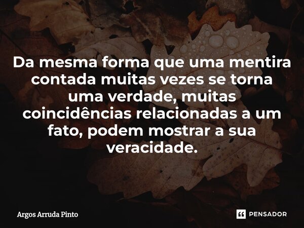 ⁠Da mesma forma que uma mentira contada muitas vezes se torna uma verdade, muitas coincidências relacionadas a um fato, podem mostrar a sua veracidade.... Frase de Argos Arruda Pinto.