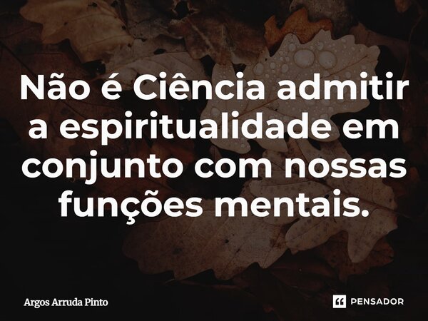 ⁠Não é Ciência admitir a espiritualidade em conjunto com nossas funções mentais.... Frase de Argos Arruda Pinto.