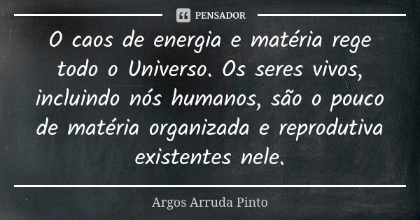 O caos de energia e matéria rege todo o Universo. Os seres vivos, incluindo nós humanos, são o pouco de matéria organizada e reprodutiva existentes nele.... Frase de Argos Arruda Pinto.