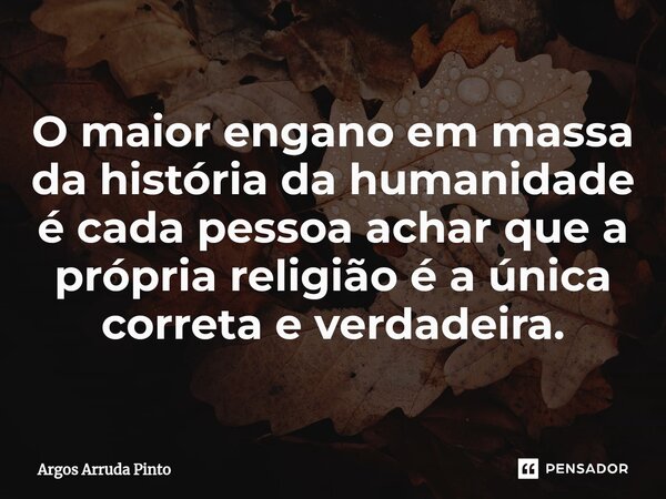 ⁠O maior engano em massa da história da humanidade é cada pessoa achar que a própria religião é a única correta e verdadeira.... Frase de Argos Arruda Pinto.