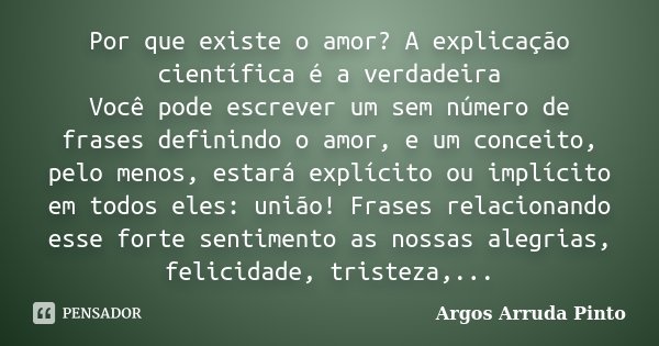 Por que existe o amor? A explicação científica é a verdadeira Você pode escrever um sem número de frases definindo o amor, e um conceito, pelo menos, estará exp... Frase de Argos Arruda Pinto.