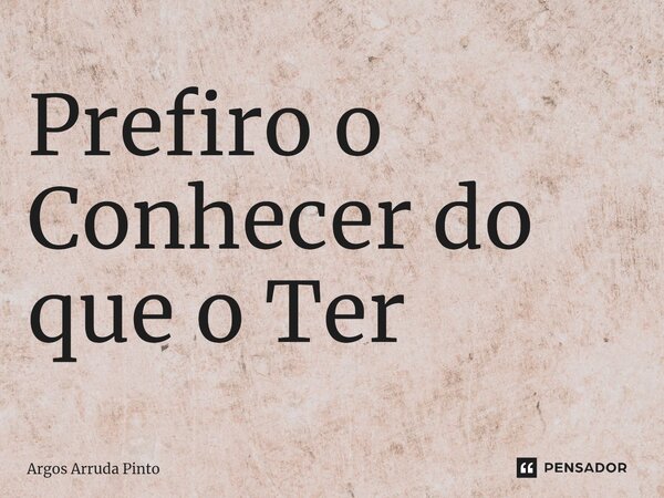 ⁠Prefiro o Conhecer do que o Ter... Frase de Argos Arruda Pinto.
