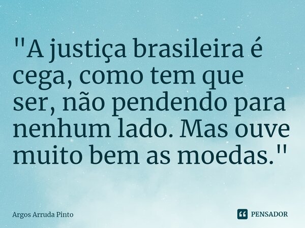 "⁠A justiça brasileira é cega, como tem que ser, não pendendo para nenhum lado. Mas ouve muito bem as moedas."... Frase de Argos Arruda Pinto.