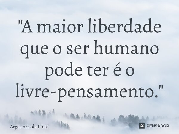 ⁠"A maior liberdade que o ser humano pode ter é o livre-pensamento."... Frase de Argos Arruda Pinto.