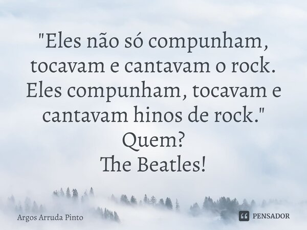 ⁠"Eles não só compunham, tocavam e cantavam o rock. Eles compunham, tocavam e cantavam hinos de rock." Quem? The Beatles!... Frase de Argos Arruda Pinto.