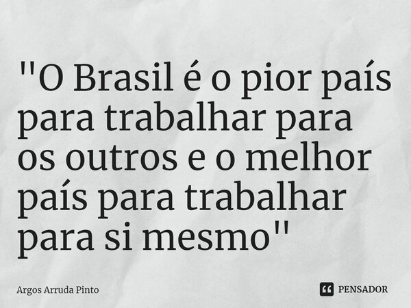 ⁠"O Brasil é o pior país para trabalhar para os outros e o melhor país para trabalhar para si mesmo"... Frase de Argos Arruda Pinto.