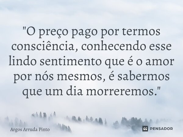⁠"O preço pago por termos consciência, conhecendo esse lindo sentimento que é o amor por nós mesmos, é sabermos que um dia morreremos."... Frase de Argos Arruda Pinto.