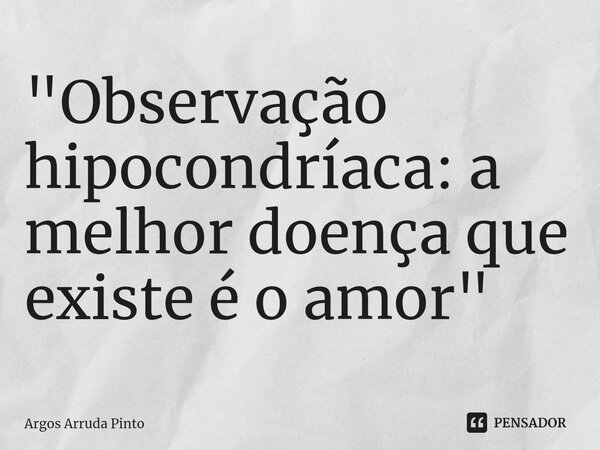 "⁠Observação hipocondríaca: a melhor doença que existe é o amor"... Frase de Argos Arruda Pinto.