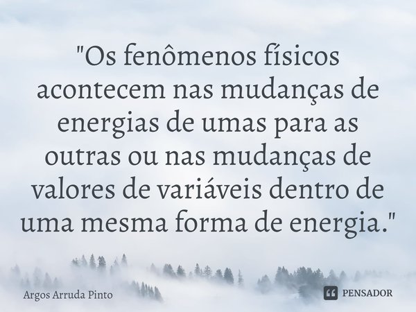 ⁠"Os fenômenos físicos acontecem nas mudanças de energias de umas para as outras ou nas mudanças de valores de variáveis dentro de uma mesma forma de energ... Frase de Argos Arruda Pinto.