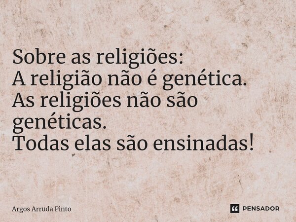 Sobre as religiões: A religião não é genética. As religiões não são genéticas. Todas elas são ensinadas!... Frase de Argos Arruda Pinto.