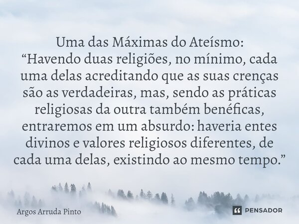 ⁠Uma das Máximas do Ateísmo: “Havendo duas religiões, no mínimo, cada uma delas acreditando que as suas crenças são as verdadeiras, mas, sendo as práticas relig... Frase de Argos Arruda Pinto.