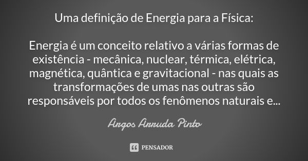 Uma definição de Energia para a Física: Energia é um conceito relativo a várias formas de existência - mecânica, nuclear, térmica, elétrica, magnética, quântica... Frase de Argos Arruda Pinto.