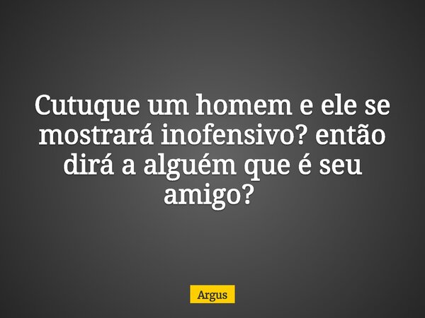 Cutuque um homem e ele se mostrará inofensivo? então dirá a alguém que é seu amigo? ⁠... Frase de Argus.