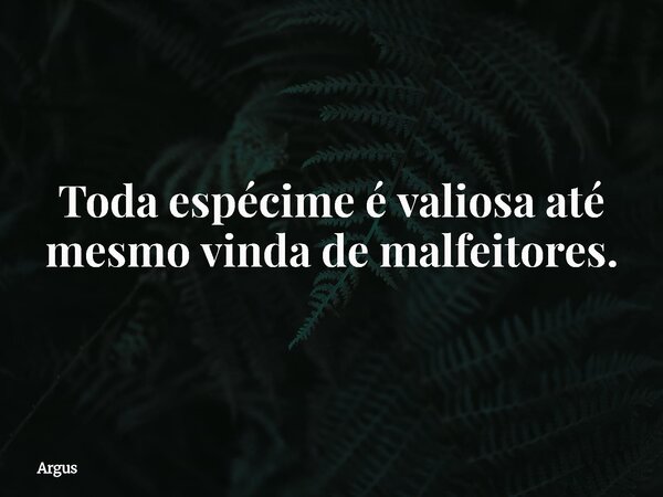 Toda espécime é valiosa até mesmo vinda de malfeitores.... Frase de Argus.