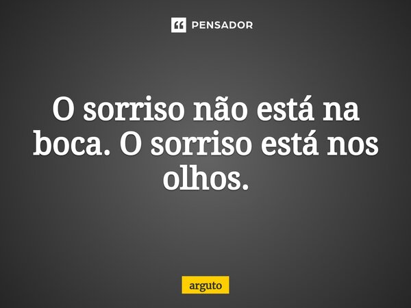 O sorriso não está na boca. O sorriso está nos olhos.⁠... Frase de arguto.