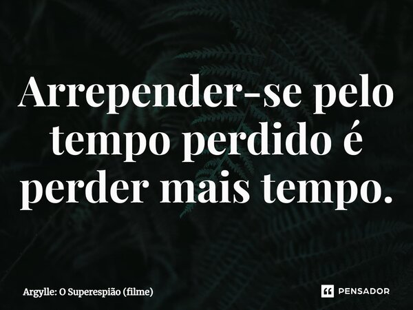 ⁠Arrepender-se pelo tempo perdido é perder mais tempo.... Frase de Argylle: O Superespião (filme).