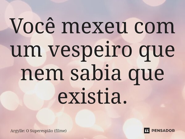 ⁠Você mexeu com um vespeiro que nem sabia que existia.... Frase de Argylle: O Superespião (filme).