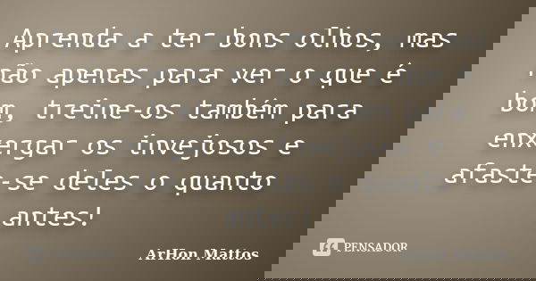 Aprenda a ter bons olhos, mas não apenas para ver o que é bom, treine-os também para enxergar os invejosos e afaste-se deles o quanto antes!... Frase de ArHon Mattos.