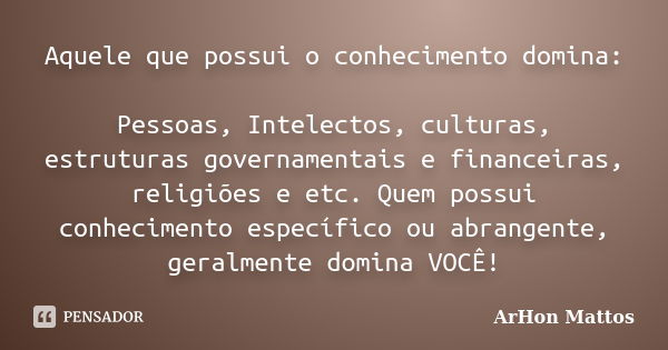 Aquele que possui o conhecimento domina: Pessoas, Intelectos, culturas, estruturas governamentais e financeiras, religiões e etc. Quem possui conhecimento espec... Frase de ArHon Mattos.