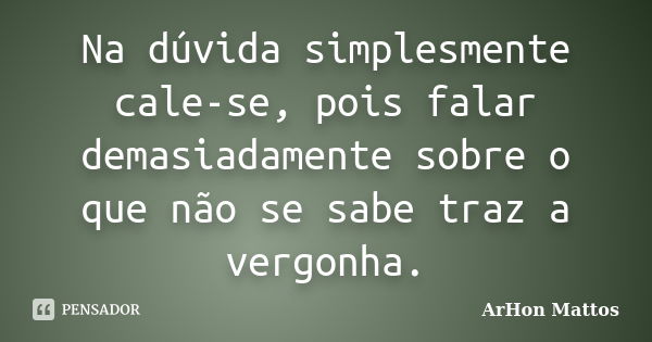 Na dúvida simplesmente cale-se, pois falar demasiadamente sobre o que não se sabe traz a vergonha.... Frase de ArHon Mattos.