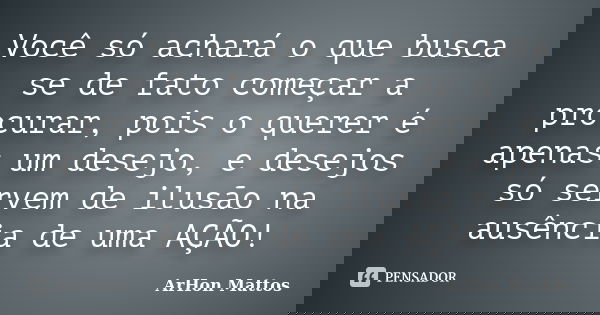 Você só achará o que busca se de fato começar a procurar, pois o querer é apenas um desejo, e desejos só servem de ilusão na ausência de uma AÇÃO!... Frase de ArHon Mattos.
