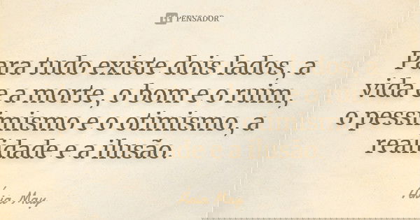 Para tudo existe dois lados, a vida e a morte, o bom e o ruim, o pessimismo e o otimismo, a realidade e a ilusão.... Frase de Ária May.