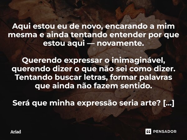 Aqui estou eu de novo, encarando a mim mesma e ainda tentando entender por que estou aqui — novamente. Querendo expressar o inimaginável, querendo dizer o que n... Frase de Ariad.